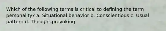 Which of the following terms is critical to defining the term personality? a. Situational behavior b. Conscientious c. Usual pattern d. Thought-provoking