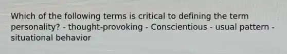 Which of the following terms is critical to defining the term personality? - thought-provoking - Conscientious - usual pattern - situational behavior