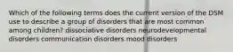 Which of the following terms does the current version of the DSM use to describe a group of disorders that are most common among children? dissociative disorders neurodevelopmental disorders communication disorders mood disorders