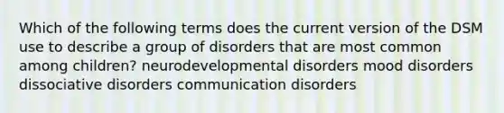 Which of the following terms does the current version of the DSM use to describe a group of disorders that are most common among children? neurodevelopmental disorders mood disorders dissociative disorders communication disorders