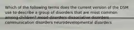 Which of the following terms does the current version of the DSM use to describe a group of disorders that are most common among children? mood disorders dissociative disorders communication disorders neurodevelopmental disorders