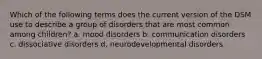 Which of the following terms does the current version of the DSM use to describe a group of disorders that are most common among children? a. mood disorders b. communication disorders c. dissociative disorders d. neurodevelopmental disorders