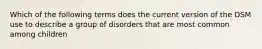 Which of the following terms does the current version of the DSM use to describe a group of disorders that are most common among children