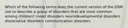 Which of the following terms does the current version of the DSM use to describe a group of disorders that are most common among children? mood disorders neurodevelopmental disorders dissociative disorders communication disorders