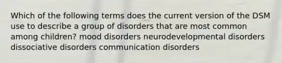 Which of the following terms does the current version of the DSM use to describe a group of disorders that are most common among children? mood disorders neurodevelopmental disorders dissociative disorders communication disorders