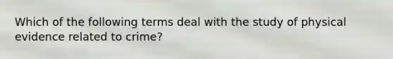 Which of the following terms deal with the study of physical evidence related to crime?