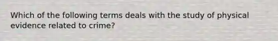 Which of the following terms deals with the study of physical evidence related to crime?