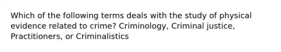 Which of the following terms deals with the study of physical evidence related to crime? Criminology, Criminal justice, Practitioners, or Criminalistics