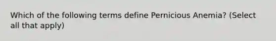 Which of the following terms define Pernicious Anemia? (Select all that apply)