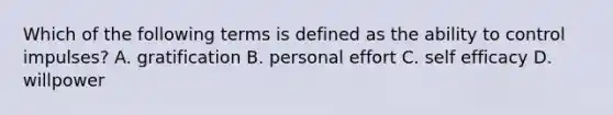 Which of the following terms is defined as the ability to control impulses? A. gratification B. personal effort C. self efficacy D. willpower