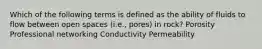 Which of the following terms is defined as the ability of fluids to flow between open spaces (i.e., pores) in rock? Porosity Professional networking Conductivity Permeability