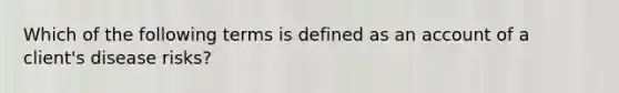 Which of the following terms is defined as an account of a client's disease risks?