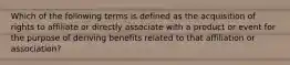 Which of the following terms is defined as the acquisition of rights to affiliate or directly associate with a product or event for the purpose of deriving benefits related to that affiliation or association?