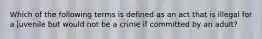 Which of the following terms is defined as an act that is illegal for a juvenile but would not be a crime if committed by an adult?