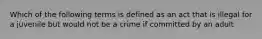 Which of the following terms is defined as an act that is illegal for a juvenile but would not be a crime if committed by an adult