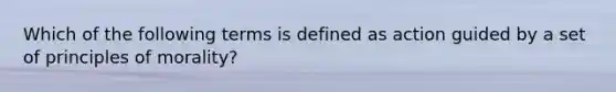 Which of the following terms is defined as action guided by a set of principles of morality?