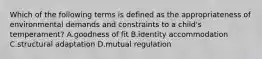 Which of the following terms is defined as the appropriateness of environmental demands and constraints to a child's temperament? A.goodness of fit B.identity accommodation C.structural adaptation D.mutual regulation