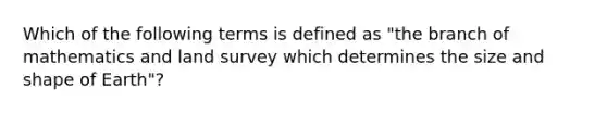 Which of the following terms is defined as "the branch of mathematics and land survey which determines the size and shape of Earth"?