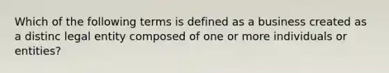 Which of the following terms is defined as a business created as a distinc legal entity composed of one or more individuals or entities?