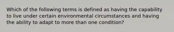 Which of the following terms is defined as having the capability to live under certain environmental circumstances and having the ability to adapt to more than one condition?