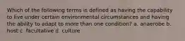 Which of the following terms is defined as having the capability to live under certain environmental circumstances and having the ability to adapt to more than one condition? a. anaerobe b. host c. facultative d. culture