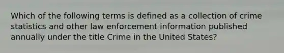 Which of the following terms is defined as a collection of crime statistics and other law enforcement information published annually under the title Crime in the United States?