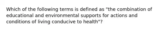 Which of the following terms is defined as "the combination of educational and environmental supports for actions and conditions of living conducive to health"?