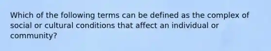 Which of the following terms can be defined as the complex of social or cultural conditions that affect an individual or community?