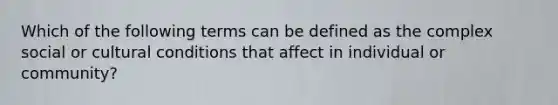 Which of the following terms can be defined as the complex social or cultural conditions that affect in individual or community?