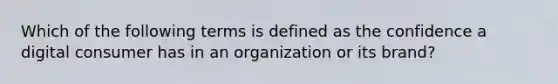 Which of the following terms is defined as the confidence a digital consumer has in an organization or its brand?