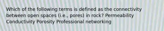 Which of the following terms is defined as the connectivity between open spaces (i.e., pores) in rock? Permeability Conductivity Porosity Professional networking