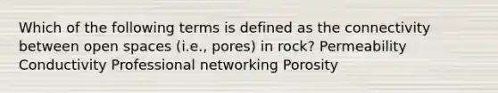 Which of the following terms is defined as the connectivity between open spaces (i.e., pores) in rock? Permeability Conductivity Professional networking Porosity