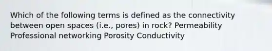 Which of the following terms is defined as the connectivity between open spaces (i.e., pores) in rock? Permeability Professional networking Porosity Conductivity