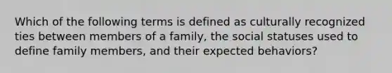 Which of the following terms is defined as culturally recognized ties between members of a family, the social statuses used to define family members, and their expected behaviors?