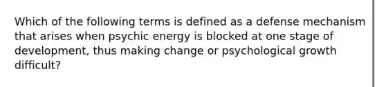 Which of the following terms is defined as a defense mechanism that arises when psychic energy is blocked at one stage of development, thus making change or psychological growth difficult?