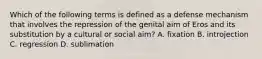 Which of the following terms is defined as a defense mechanism that involves the repression of the genital aim of Eros and its substitution by a cultural or social aim? A. fixation B. introjection C. regression D. sublimation