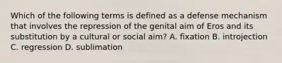 Which of the following terms is defined as a defense mechanism that involves the repression of the genital aim of Eros and its substitution by a cultural or social aim? A. fixation B. introjection C. regression D. sublimation