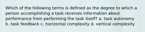 Which of the following terms is defined as the degree to which a person accomplishing a task receives information about performance from performing the task itself? a. task autonomy b. task feedback c. horizontal complexity d. vertical complexity