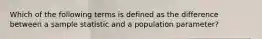 Which of the following terms is defined as the difference between a sample statistic and a population parameter?