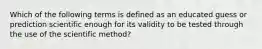 Which of the following terms is defined as an educated guess or prediction scientific enough for its validity to be tested through the use of the scientific method?