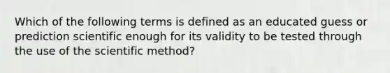 Which of the following terms is defined as an educated guess or prediction scientific enough for its validity to be tested through the use of the scientific method?