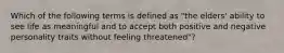 Which of the following terms is defined as "the elders' ability to see life as meaningful and to accept both positive and negative personality traits without feeling threatened"?