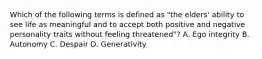 Which of the following terms is defined as "the elders' ability to see life as meaningful and to accept both positive and negative personality traits without feeling threatened"? A. Ego integrity B. Autonomy C. Despair D. Generativity