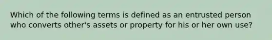 Which of the following terms is defined as an entrusted person who converts other's assets or property for his or her own use?