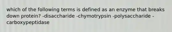 which of the following terms is defined as an enzyme that breaks down protein? -disaccharide -chymotrypsin -polysaccharide -carboxypeptidase