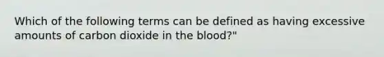 Which of the following terms can be defined as having excessive amounts of carbon dioxide in the blood?"