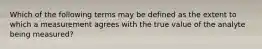 Which of the following terms may be defined as the extent to which a measurement agrees with the true value of the analyte being measured?