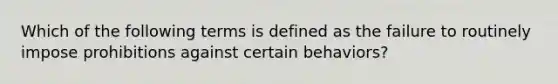 Which of the following terms is defined as the failure to routinely impose prohibitions against certain behaviors?