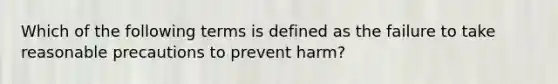 Which of the following terms is defined as the failure to take reasonable precautions to prevent harm?