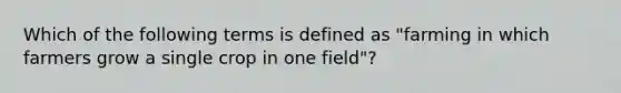 Which of the following terms is defined as "farming in which farmers grow a single crop in one field"?